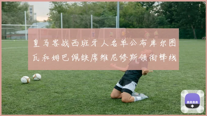 皇马客战西班牙人名单公布库尔图瓦和姆巴佩缺席维尼修斯领衔锋线阵容
