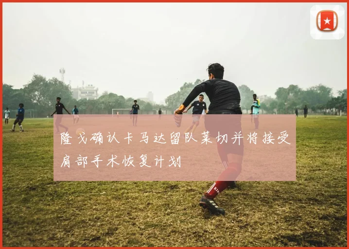 隆戈确认卡马达留队莱切并将接受肩部手术恢复计划