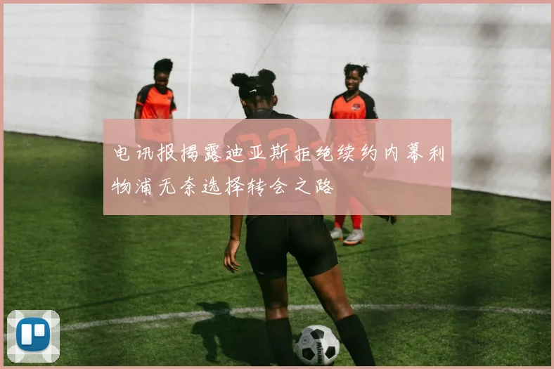 电讯报揭露迪亚斯拒绝续约内幕利物浦无奈选择转会之路