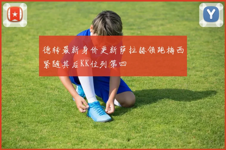 德转最新身价更新萨拉赫领跑梅西紧随其后KK位列第四