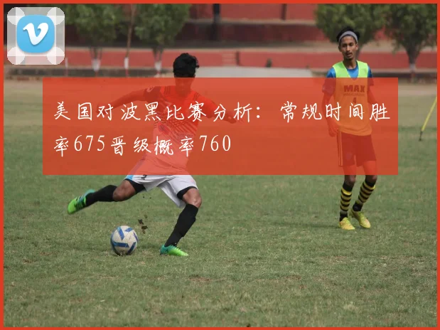 美国对波黑比赛分析：常规时间胜率675晋级概率760