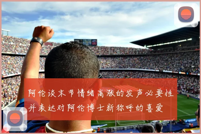 阿伦谈末节情绪高涨的发声必要性并表达对阿伦博士新称呼的喜爱