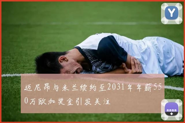 迈尼昂与米兰续约至2031年年薪550万欧加奖金引发关注