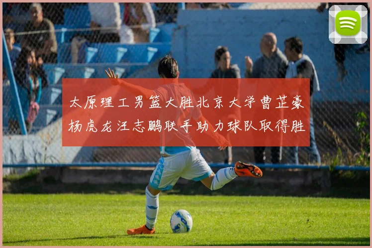 太原理工男篮大胜北京大学曹芷豪杨虎龙汪志鹏联手助力球队取得胜利