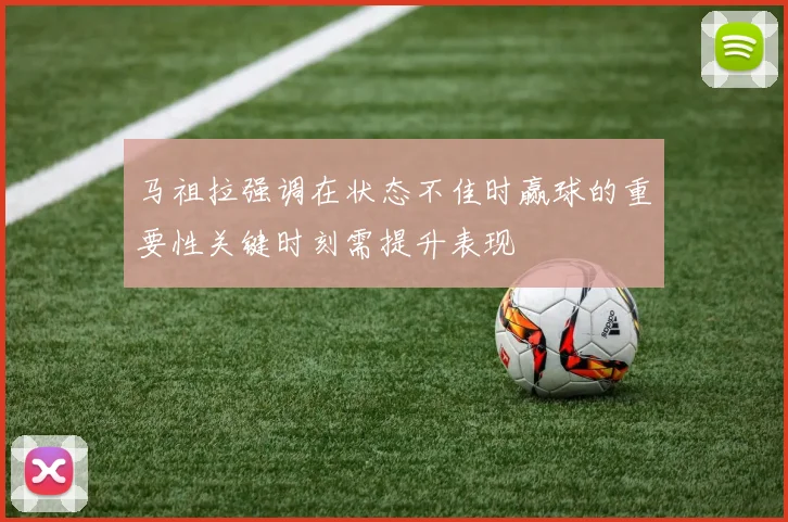 马祖拉强调在状态不佳时赢球的重要性关键时刻需提升表现