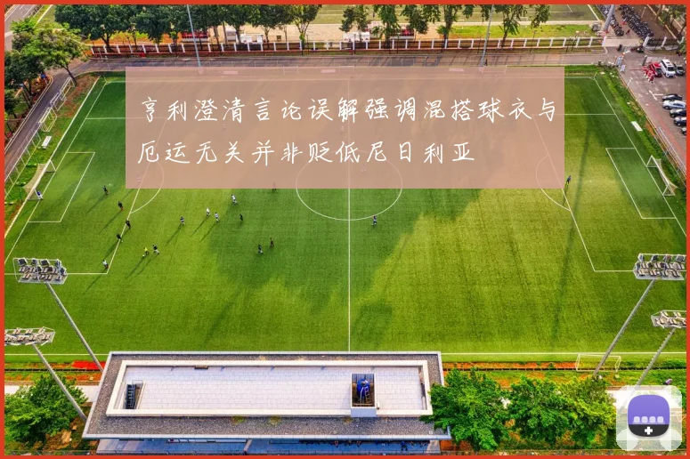 亨利澄清言论误解强调混搭球衣与厄运无关并非贬低尼日利亚