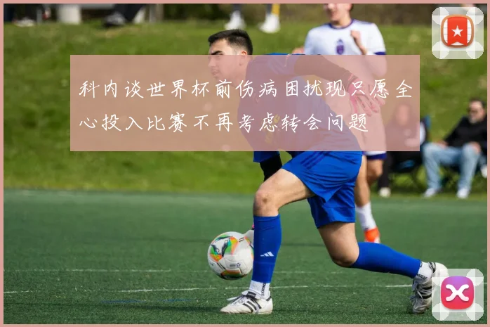 科内谈世界杯前伤病困扰现只愿全心投入比赛不再考虑转会问题
