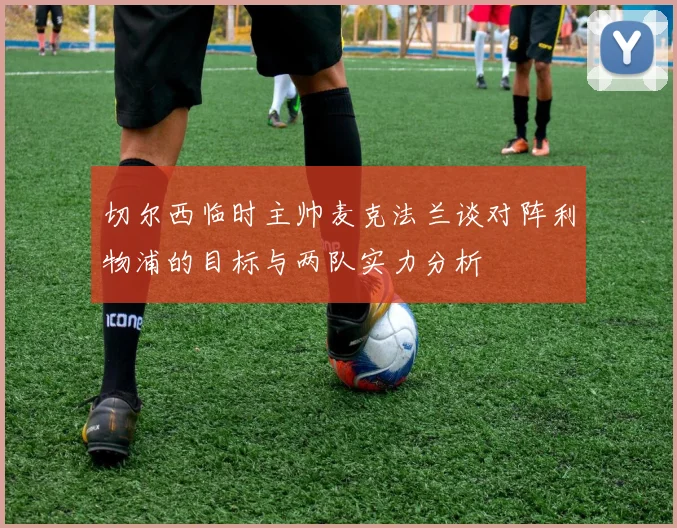 切尔西临时主帅麦克法兰谈对阵利物浦的目标与两队实力分析