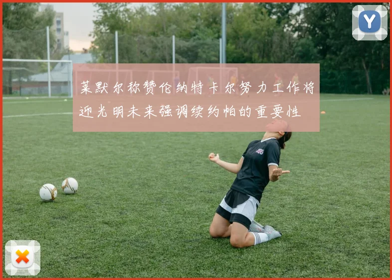 莱默尔称赞伦纳特卡尔努力工作将迎光明未来强调续约帕的重要性