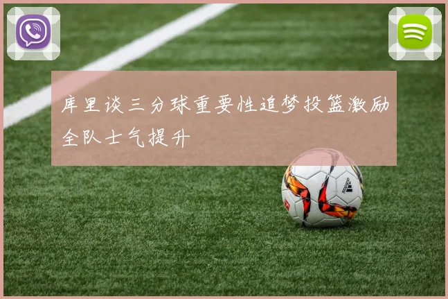 库里谈三分球重要性追梦投篮激励全队士气提升