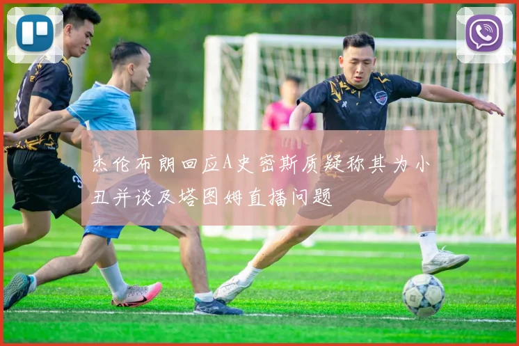 杰伦布朗回应A史密斯质疑称其为小丑并谈及塔图姆直播问题