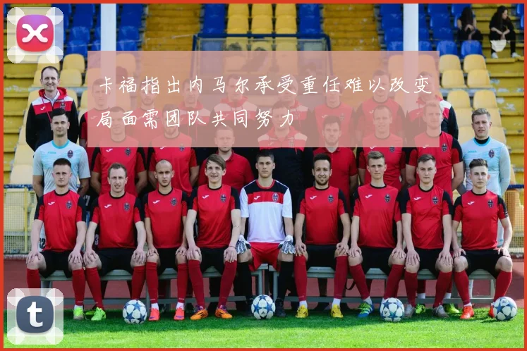 卡福指出内马尔承受重任难以改变局面需团队共同努力
