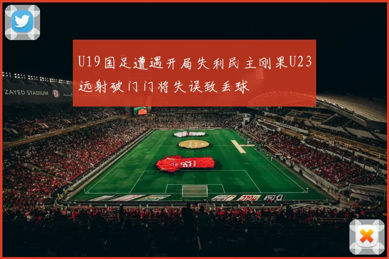 U19国足遭遇开局失利民主刚果U23远射破门门将失误致丢球