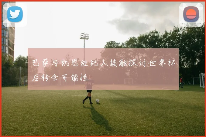 巴萨与凯恩经纪人接触探讨世界杯后转会可能性