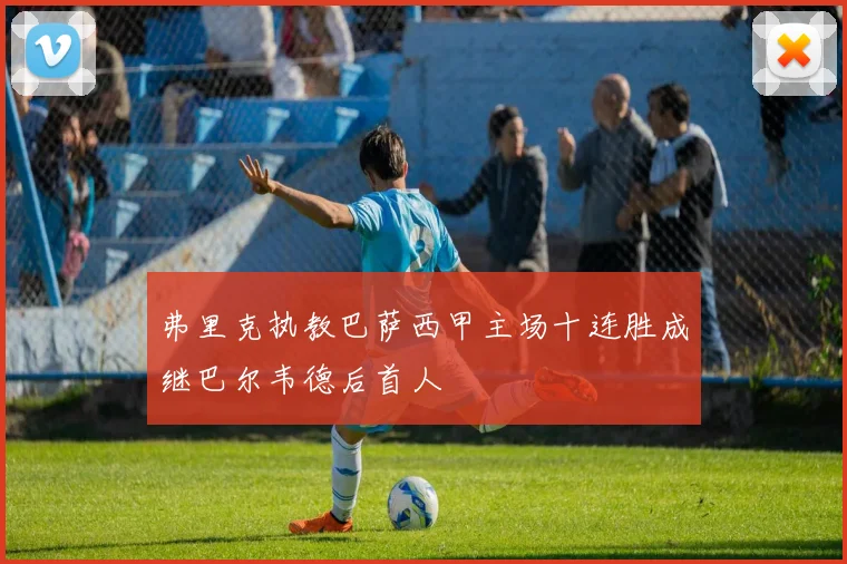 弗里克执教巴萨西甲主场十连胜成继巴尔韦德后首人
