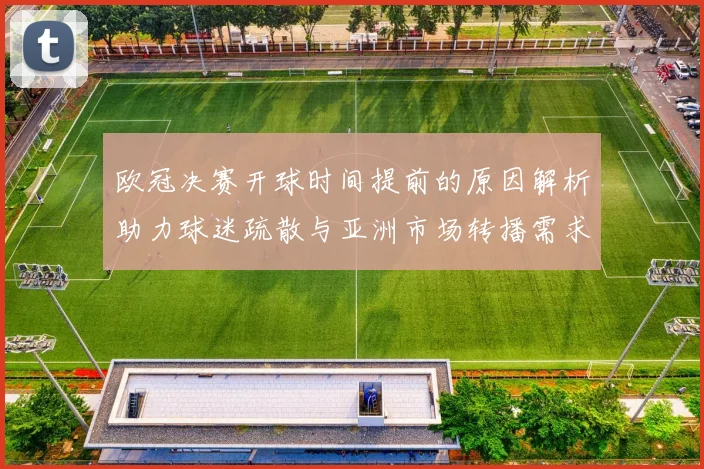 欧冠决赛开球时间提前的原因解析助力球迷疏散与亚洲市场转播需求