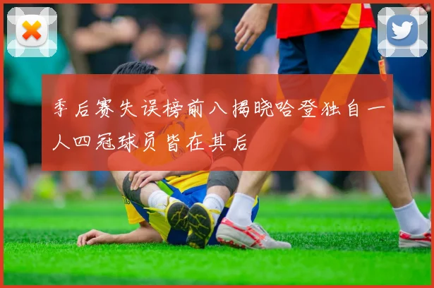季后赛失误榜前八揭晓哈登独自一人四冠球员皆在其后