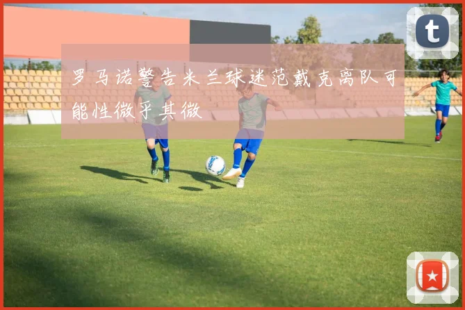 罗马诺警告米兰球迷范戴克离队可能性微乎其微