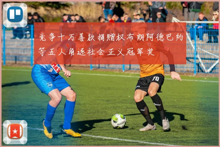 竞争十万善款捐赠权布朗阿德巴约等五人角逐社会正义冠军奖
