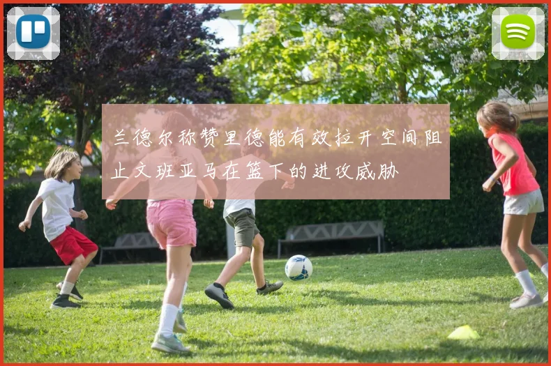 兰德尔称赞里德能有效拉开空间阻止文班亚马在篮下的进攻威胁