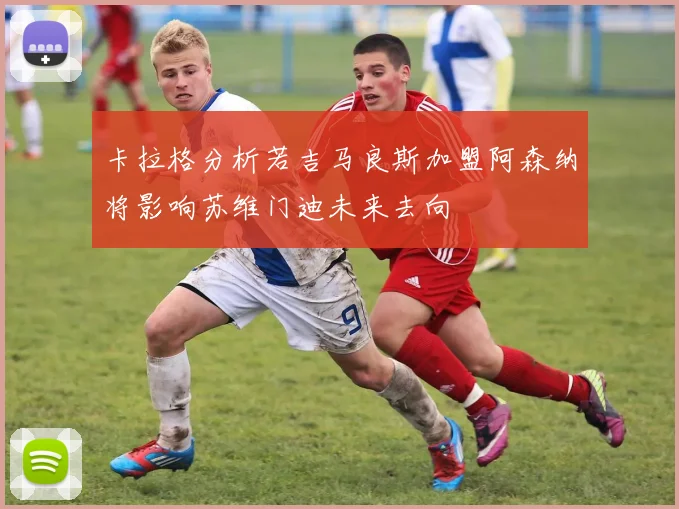 卡拉格分析若吉马良斯加盟阿森纳将影响苏维门迪未来去向