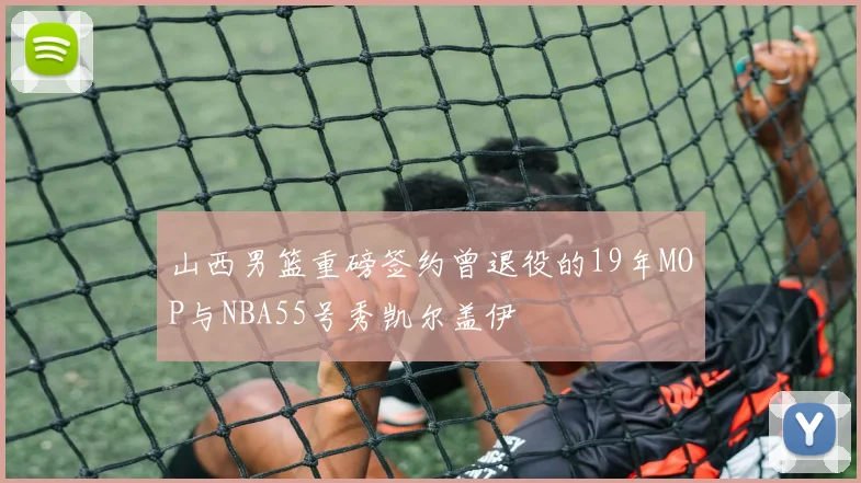 山西男篮重磅签约曾退役的19年MOP与NBA55号秀凯尔盖伊