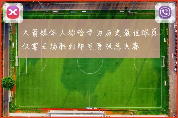 火箭媒体人称哈登为历史最佳球员仅需五场胜利即可晋级总决赛