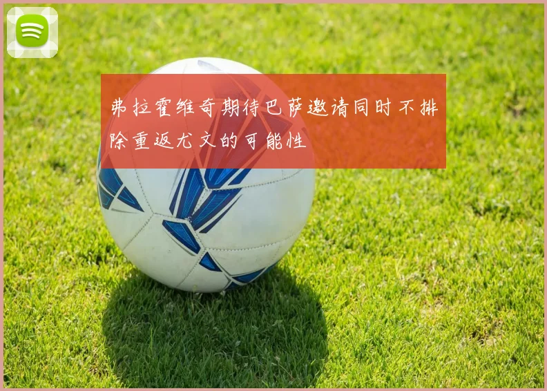 弗拉霍维奇期待巴萨邀请同时不排除重返尤文的可能性