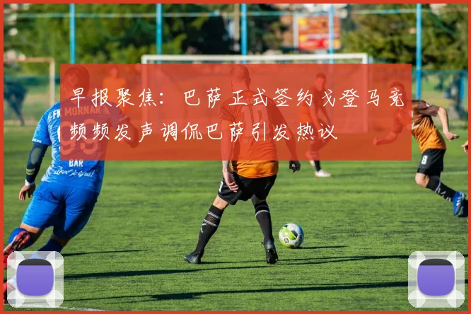 早报聚焦：巴萨正式签约戈登马竞频频发声调侃巴萨引发热议