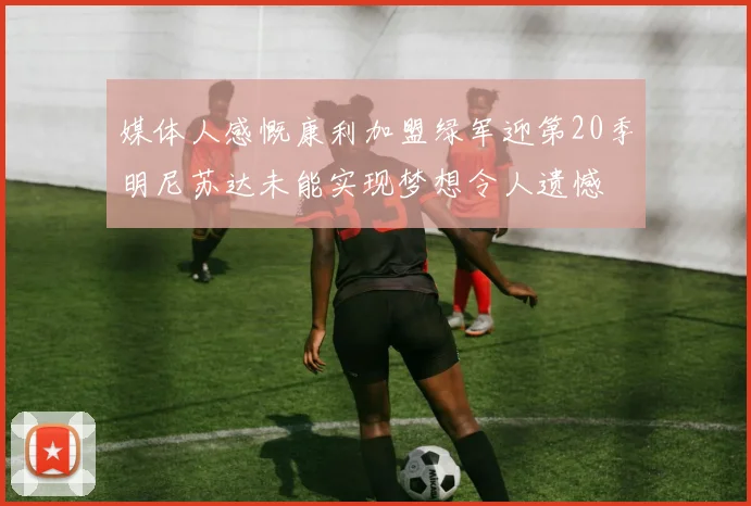 媒体人感慨康利加盟绿军迎第20季明尼苏达未能实现梦想令人遗憾
