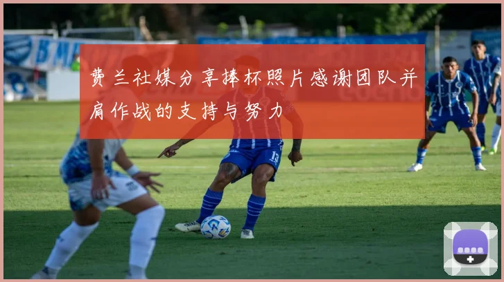 费兰社媒分享捧杯照片感谢团队并肩作战的支持与努力