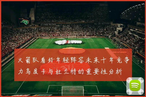 火箭队看好年轻阵容未来十年竞争力乌度卡与杜兰特的重要性分析