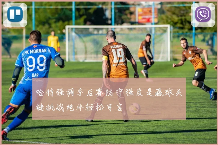哈特强调季后赛防守强度是赢球关键挑战绝非轻松可言
