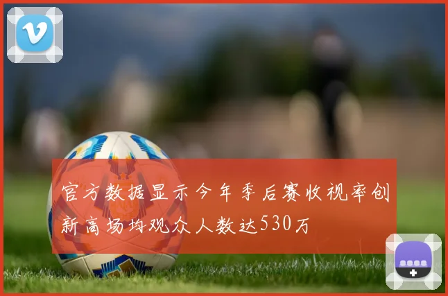 官方数据显示今年季后赛收视率创新高场均观众人数达530万