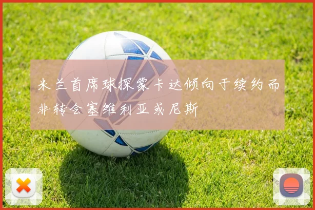 米兰首席球探蒙卡达倾向于续约而非转会塞维利亚或尼斯