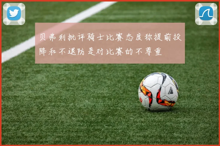 贝弗利批评骑士比赛态度称提前投降和不退防是对比赛的不尊重