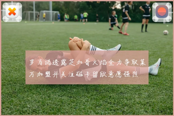 罗马诺透露芝加哥火焰全力争取莱万加盟并关注磁卡留欧意愿强烈