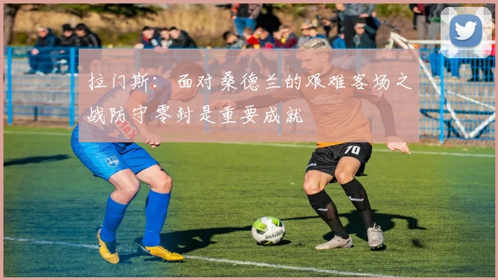 拉门斯：面对桑德兰的艰难客场之战防守零封是重要成就