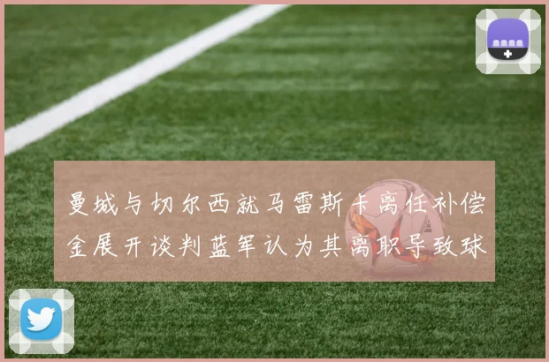 曼城与切尔西就马雷斯卡离任补偿金展开谈判蓝军认为其离职导致球队崩盘