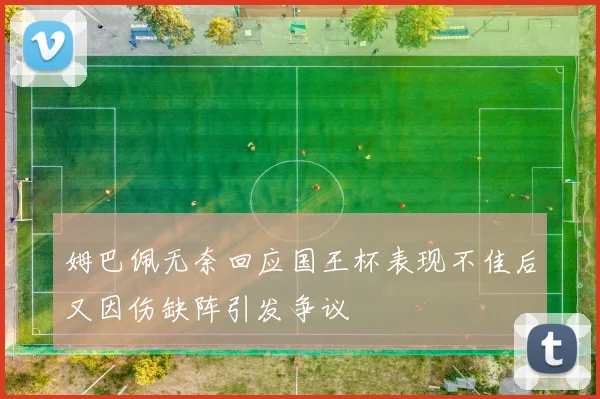 姆巴佩无奈回应国王杯表现不佳后又因伤缺阵引发争议