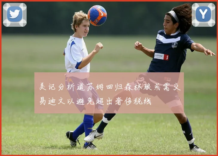 美记分析道苏姆回归森林狼或需交易迪文以避免超出奢侈税线