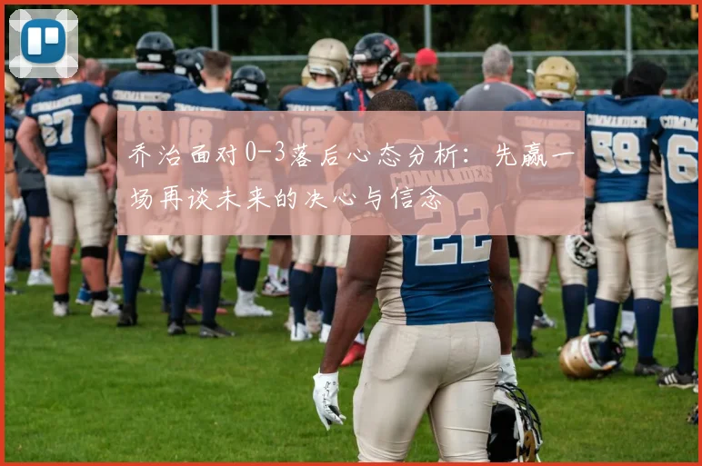 乔治面对0-3落后心态分析：先赢一场再谈未来的决心与信念
