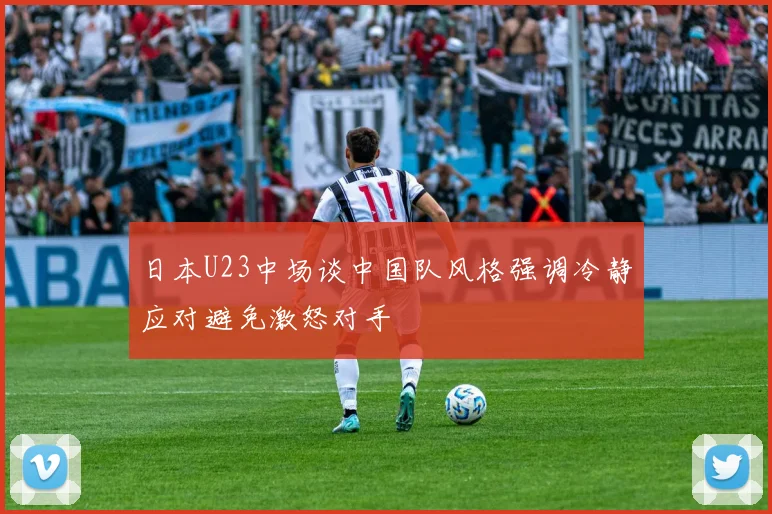 日本U23中场谈中国队风格强调冷静应对避免激怒对手
