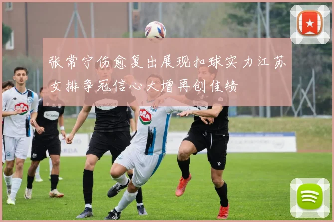 张常宁伤愈复出展现扣球实力江苏女排争冠信心大增再创佳绩
